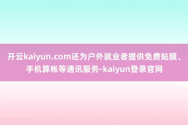 开云kaiyun.com还为户外就业者提供免费贴膜、手机算帐等通讯服务-kaiyun登录官网