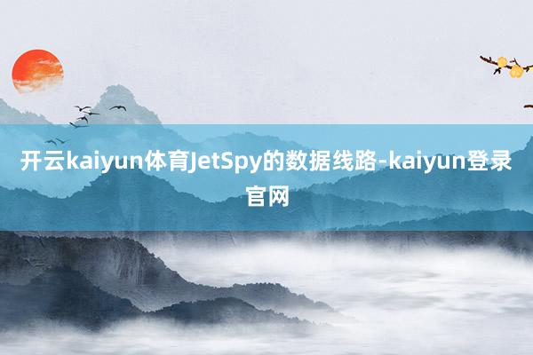 开云kaiyun体育JetSpy的数据线路-kaiyun登录官网