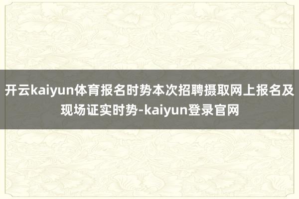 开云kaiyun体育报名时势本次招聘摄取网上报名及现场证实时势-kaiyun登录官网