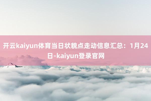 开云kaiyun体育当日状貌点走动信息汇总:1月24日-kaiyun登录官网