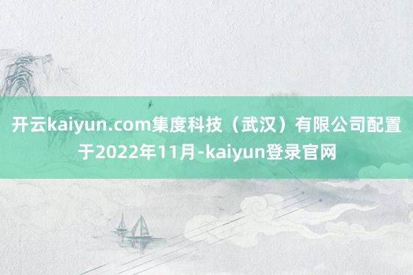 开云kaiyun.com 集度科技(武汉)有限公司配置于2022年11月-kaiyun登录官网