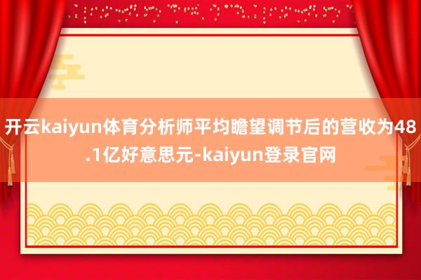 开云kaiyun体育分析师平均瞻望调节后的营收为48.1亿好意思元-kaiyun登录官网