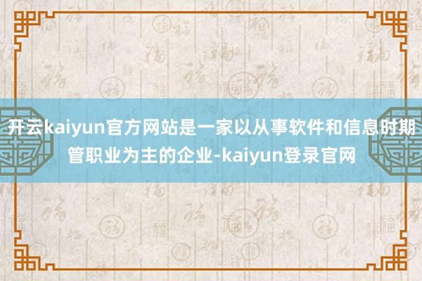 开云kaiyun官方网站是一家以从事软件和信息时期管职业为主的企业-kaiyun登录官网