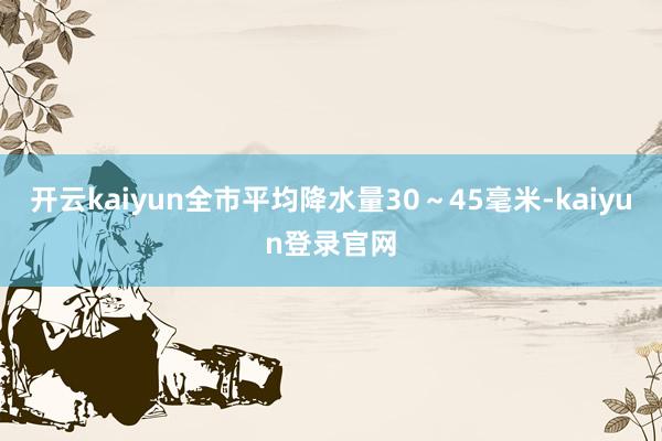 开云kaiyun全市平均降水量30～45毫米-kaiyun登录官网