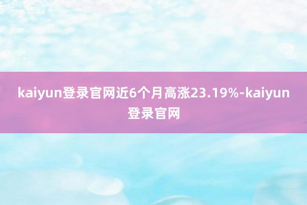 kaiyun登录官网近6个月高涨23.19%-kaiyun登录官网