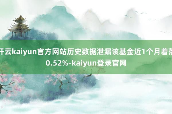 开云kaiyun官方网站历史数据泄漏该基金近1个月着落0.52%-kaiyun登录官网