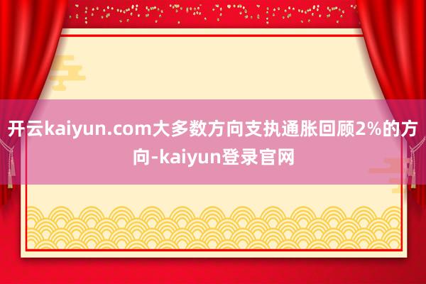 开云kaiyun.com大多数方向支执通胀回顾2%的方向-kaiyun登录官网