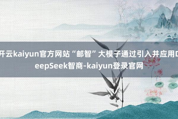 开云kaiyun官方网站“邮智”大模子通过引入并应用DeepSeek智商-kaiyun登录官网