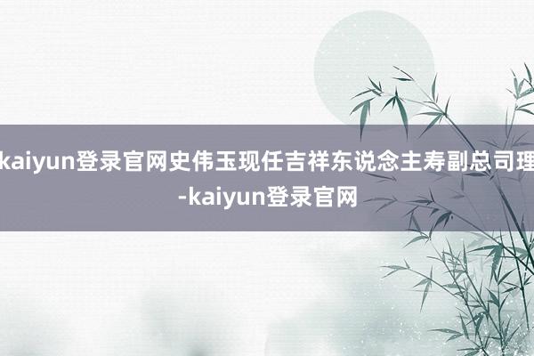 kaiyun登录官网史伟玉现任吉祥东说念主寿副总司理-kaiyun登录官网