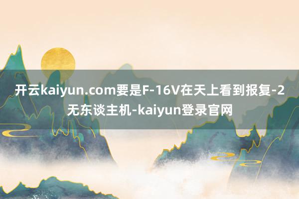 开云kaiyun.com要是F-16V在天上看到报复-2无东谈主机-kaiyun登录官网