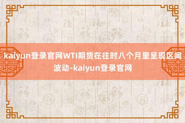 kaiyun登录官网WTI期货在往时八个月里呈现区间波动-kaiyun登录官网