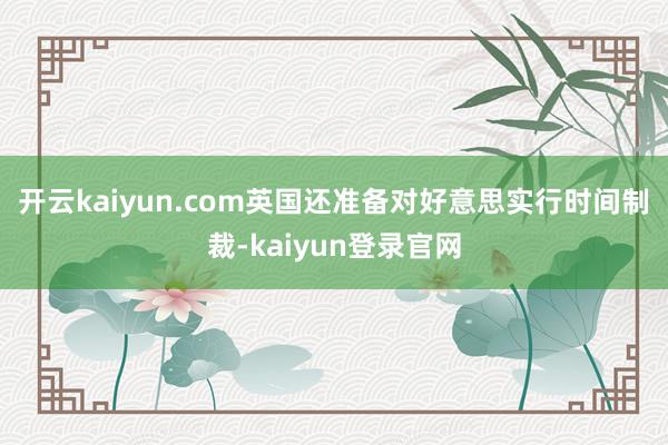 开云kaiyun.com　　英国还准备对好意思实行时间制裁-kaiyun登录官网