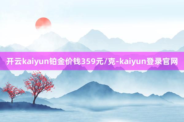 开云kaiyun铂金价钱359元/克-kaiyun登录官网