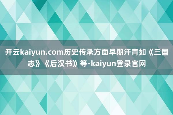 开云kaiyun.com历史传承方面早期汗青如《三国志》《后汉书》等-kaiyun登录官网
