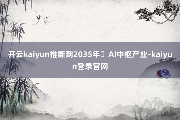 开云kaiyun推断到2035年‌AI中枢产业-kaiyun登录官网