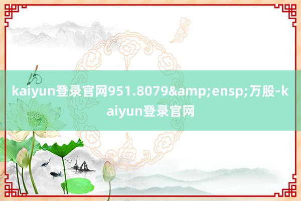 kaiyun登录官网951.8079&ensp;万股-kaiyun登录官网