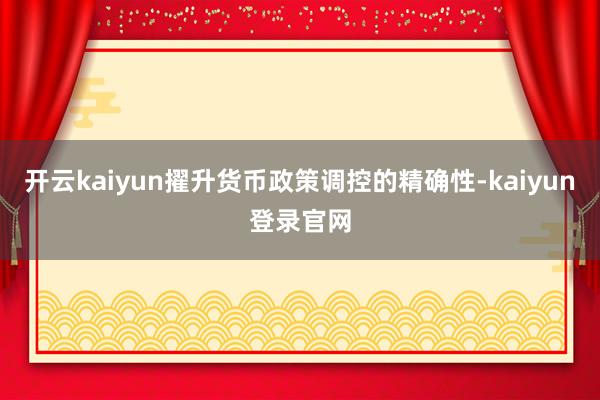 开云kaiyun擢升货币政策调控的精确性-kaiyun登录官网