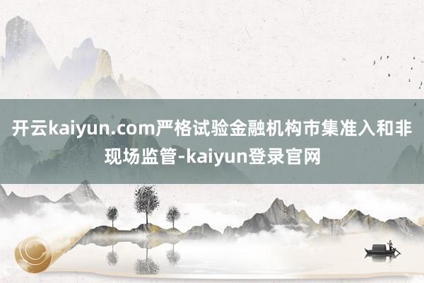 开云kaiyun.com严格试验金融机构市集准入和非现场监管-kaiyun登录官网