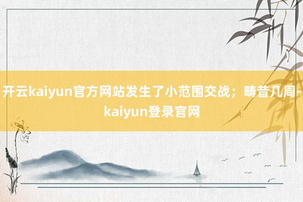 开云kaiyun官方网站发生了小范围交战；畴昔几周-kaiyun登录官网