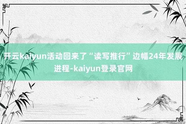 开云kaiyun活动回来了“读写推行”边幅24年发展进程-kaiyun登录官网