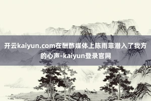 开云kaiyun.com在酬酢媒体上陈雨菲潜入了我方的心声-kaiyun登录官网