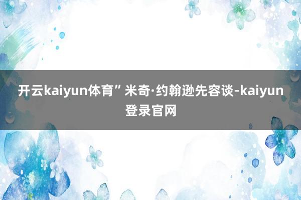开云kaiyun体育”米奇·约翰逊先容谈-kaiyun登录官网