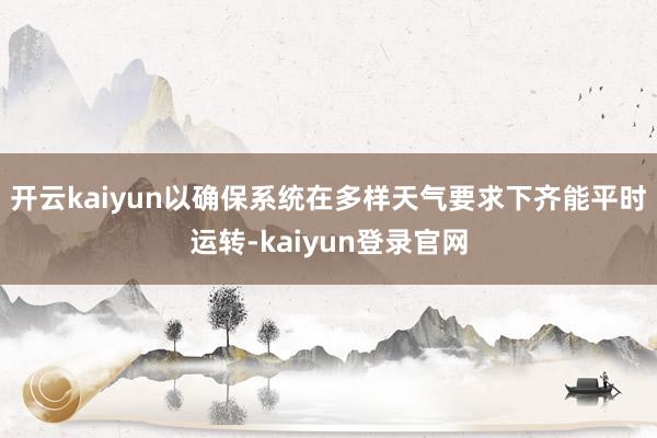 开云kaiyun以确保系统在多样天气要求下齐能平时运转-kaiyun登录官网