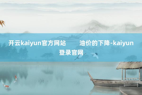 开云kaiyun官方网站        油价的下降-kaiyun登录官网