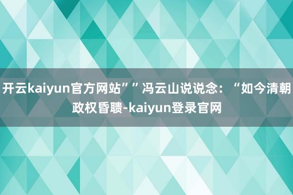 开云kaiyun官方网站””冯云山说说念：“如今清朝政权昏聩-kaiyun登录官网