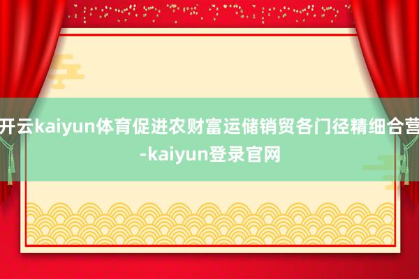 开云kaiyun体育促进农财富运储销贸各门径精细合营-kaiyun登录官网