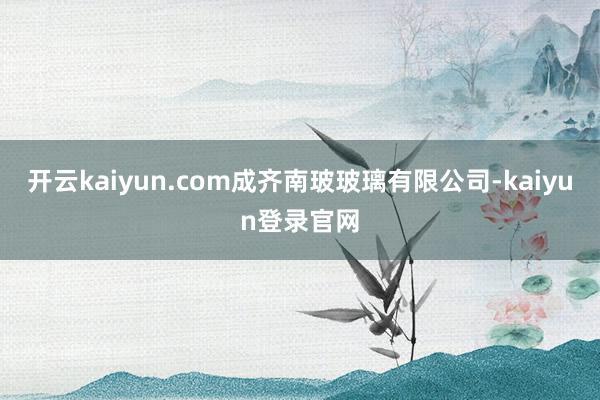 开云kaiyun.com成齐南玻玻璃有限公司-kaiyun登录官网