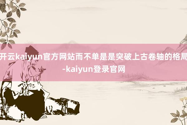 开云kaiyun官方网站而不单是是突破上古卷轴的格局-kaiyun登录官网