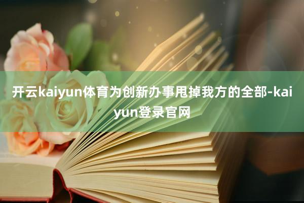 开云kaiyun体育为创新办事甩掉我方的全部-kaiyun登录官网