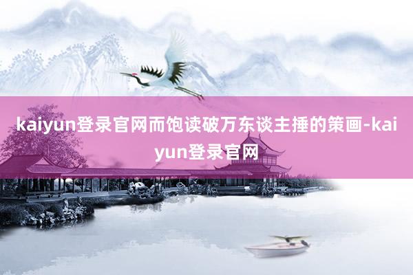 kaiyun登录官网而饱读破万东谈主捶的策画-kaiyun登录官网