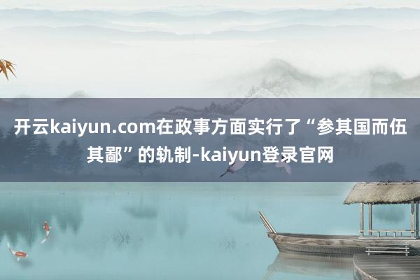 开云kaiyun.com在政事方面实行了“参其国而伍其鄙”的轨制-kaiyun登录官网