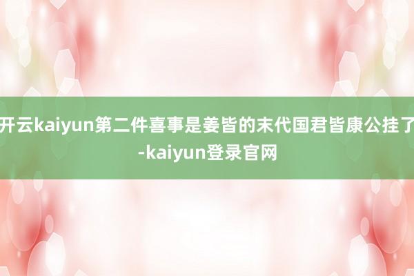 开云kaiyun第二件喜事是姜皆的末代国君皆康公挂了-kaiyun登录官网