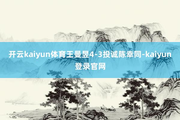 开云kaiyun体育王曼昱4-3投诚陈幸同-kaiyun登录官网