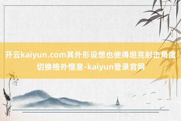 开云kaiyun.com其外形设想也使得坦克射击角度切换格外惬意-kaiyun登录官网