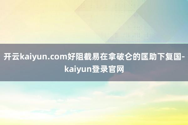 开云kaiyun.com好阻截易在拿破仑的匡助下复国-kaiyun登录官网