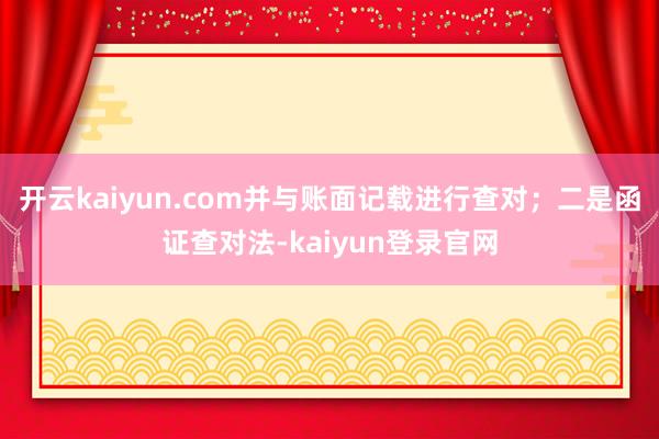 开云kaiyun.com并与账面记载进行查对；二是函证查对法-kaiyun登录官网