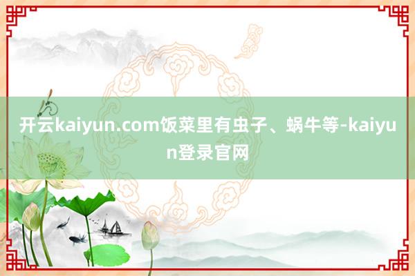 开云kaiyun.com饭菜里有虫子、蜗牛等-kaiyun登录官网