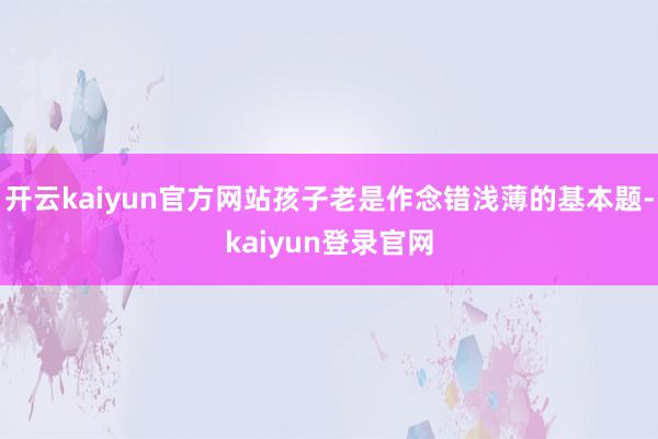 开云kaiyun官方网站孩子老是作念错浅薄的基本题-kaiyun登录官网