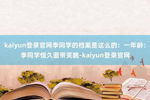 kaiyun登录官网李同学的档案是这么的：一年龄：李同学恒久面带笑貌-kaiyun登录官网