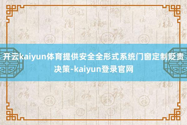 开云kaiyun体育提供安全全形式系统门窗定制贬责决策-kaiyun登录官网