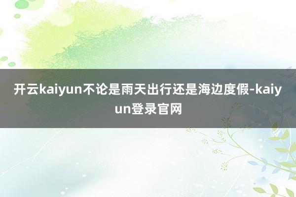 开云kaiyun不论是雨天出行还是海边度假-kaiyun登录官网
