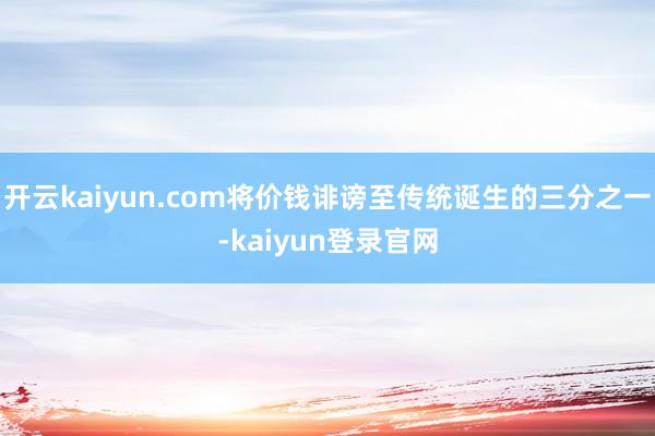 开云kaiyun.com将价钱诽谤至传统诞生的三分之一-kaiyun登录官网