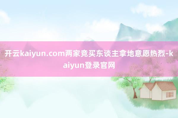 开云kaiyun.com两家竞买东谈主拿地意愿热烈-kaiyun登录官网
