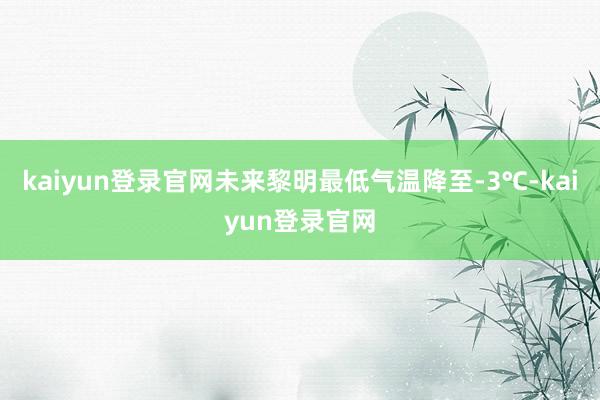 kaiyun登录官网未来黎明最低气温降至-3℃-kaiyun登录官网