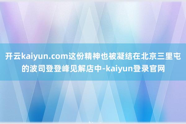 开云kaiyun.com这份精神也被凝结在北京三里屯的波司登登峰见解店中-kaiyun登录官网