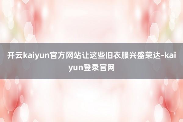 开云kaiyun官方网站让这些旧衣服兴盛荣达-kaiyun登录官网